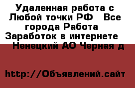 Удаленная работа с Любой точки РФ - Все города Работа » Заработок в интернете   . Ненецкий АО,Черная д.